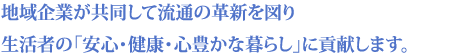 地域企業が共同して流通の革新を図り 生活者の「安心・健康・心豊かな暮らし」に貢献します。